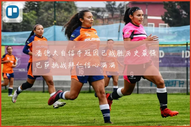 潘德夫自信夺冠因已战胜历史最强巴萨挑战拜仁信心满满