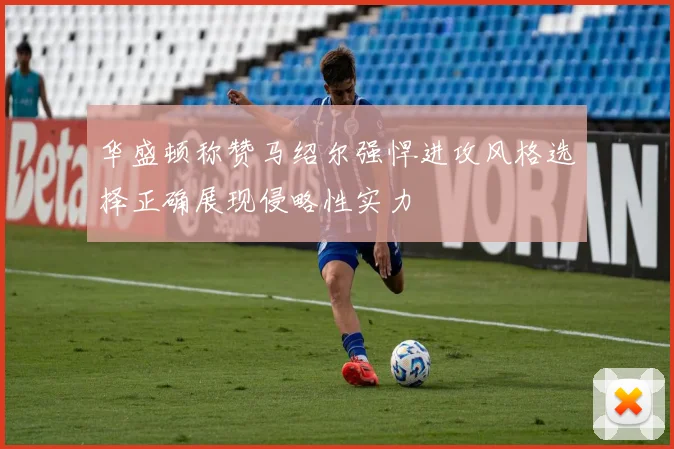 华盛顿称赞马绍尔强悍进攻风格选择正确展现侵略性实力