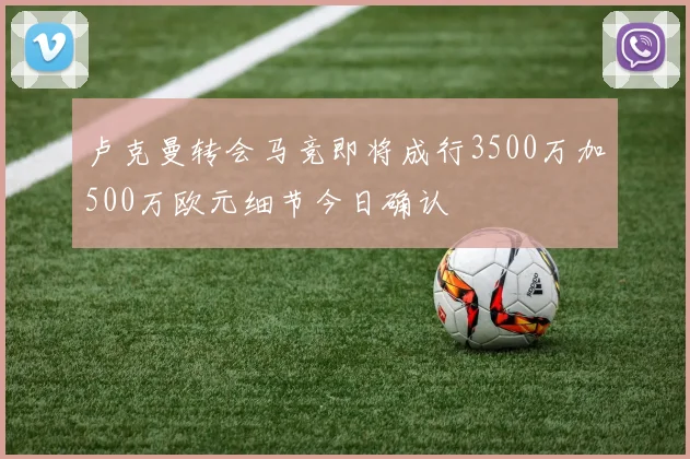 卢克曼转会马竞即将成行3500万加500万欧元细节今日确认