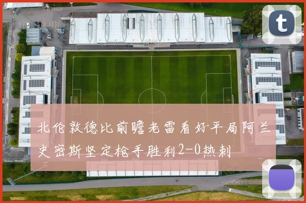 北伦敦德比前瞻老雷看好平局阿兰史密斯坚定枪手胜利2-0热刺