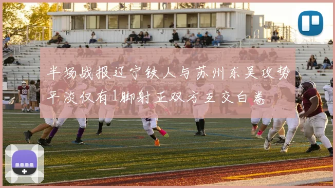 半场战报辽宁铁人与苏州东吴攻势平淡仅有1脚射正双方互交白卷