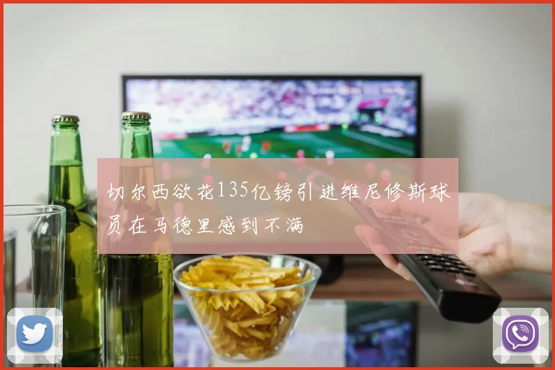 切尔西欲花135亿镑引进维尼修斯球员在马德里感到不满