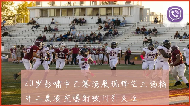 20岁彭啸中乙赛场展现锋芒三场梅开二度凌空爆射破门引关注