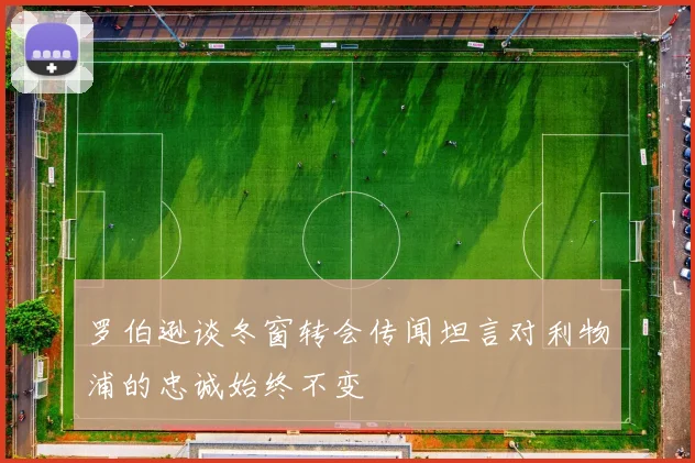 罗伯逊谈冬窗转会传闻坦言对利物浦的忠诚始终不变