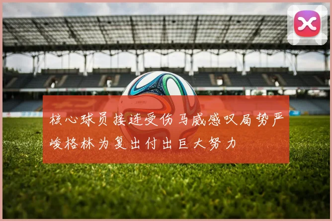 核心球员接连受伤马威感叹局势严峻格林为复出付出巨大努力