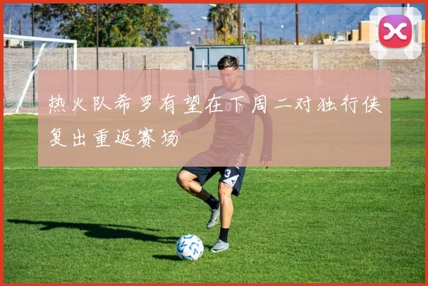 热火队希罗有望在下周二对独行侠复出重返赛场