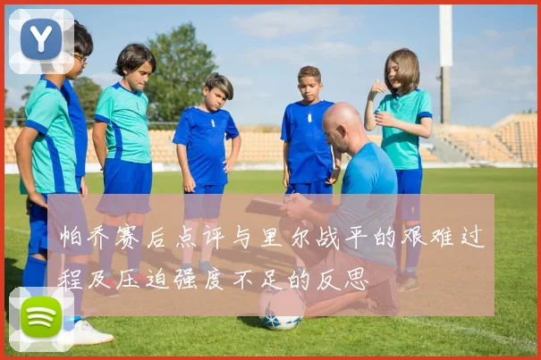 帕乔赛后点评与里尔战平的艰难过程及压迫强度不足的反思