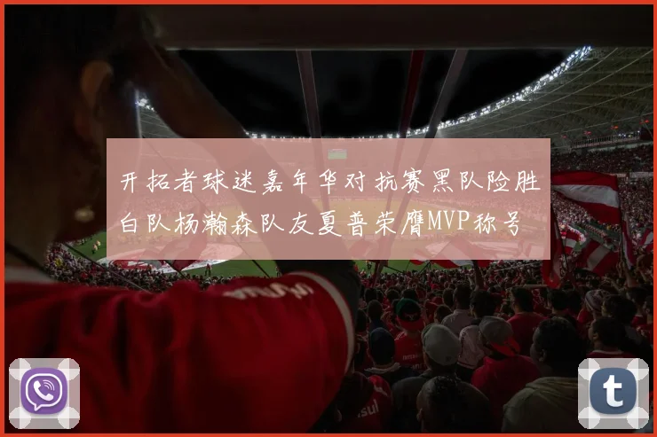 开拓者球迷嘉年华对抗赛黑队险胜白队杨瀚森队友夏普荣膺MVP称号