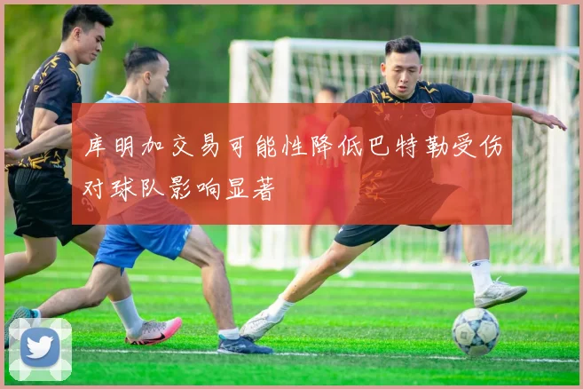 库明加交易可能性降低巴特勒受伤对球队影响显著