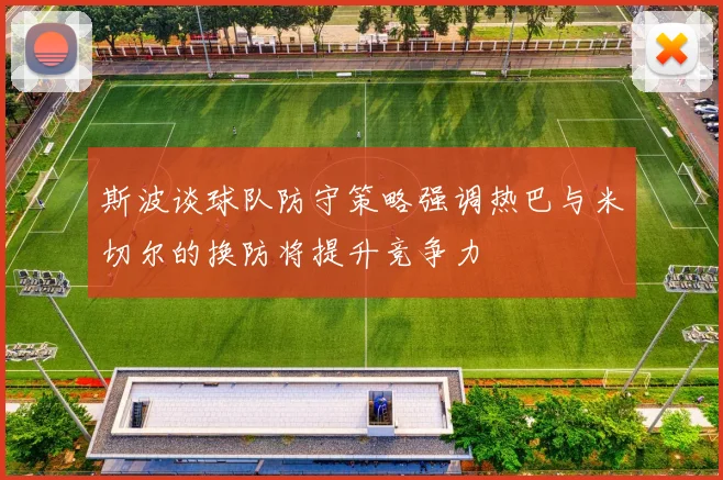 斯波谈球队防守策略强调热巴与米切尔的换防将提升竞争力