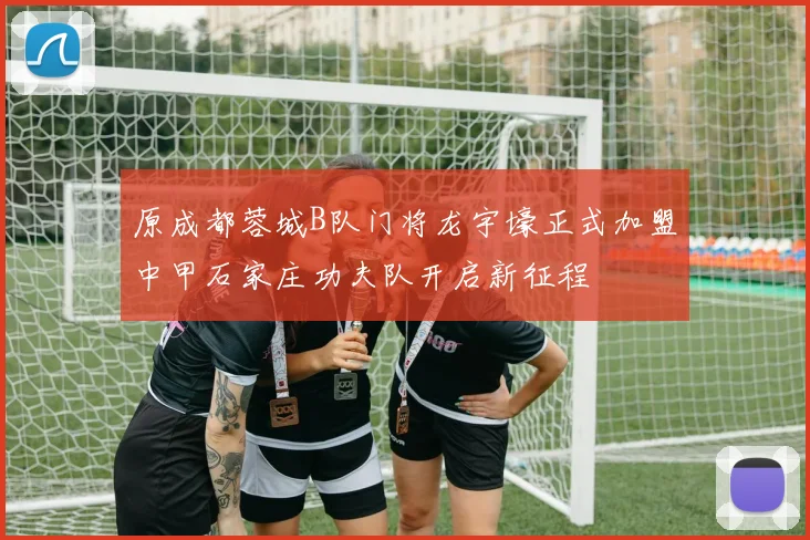 原成都蓉城B队门将龙宇壕正式加盟中甲石家庄功夫队开启新征程