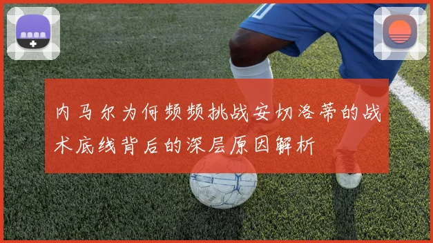 内马尔为何频频挑战安切洛蒂的战术底线背后的深层原因解析
