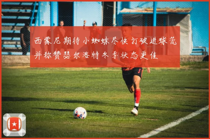 西蒙尼期待小蜘蛛尽快打破进球荒并称赞瑟尔洛特冬季状态更佳