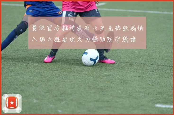 曼联官方推特发布卡里克执教战绩八场六胜进攻火力强劲防守稳健
