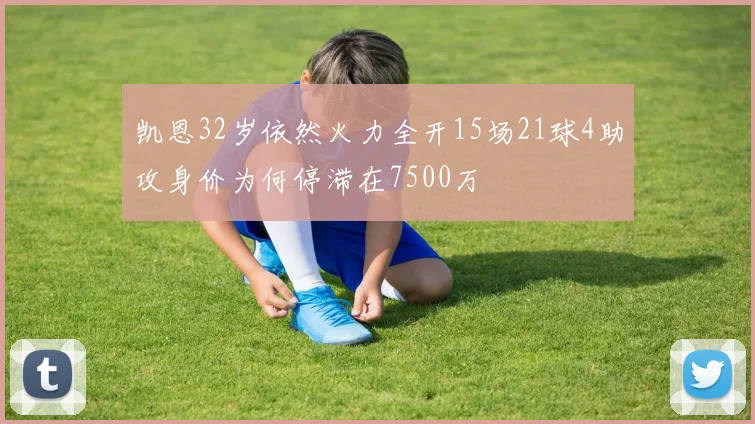 凯恩32岁依然火力全开15场21球4助攻身价为何停滞在7500万