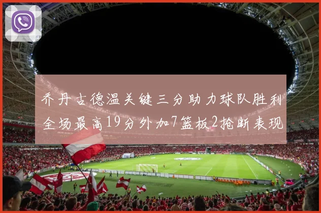 乔丹古德温关键三分助力球队胜利全场最高19分外加7篮板2抢断表现出色