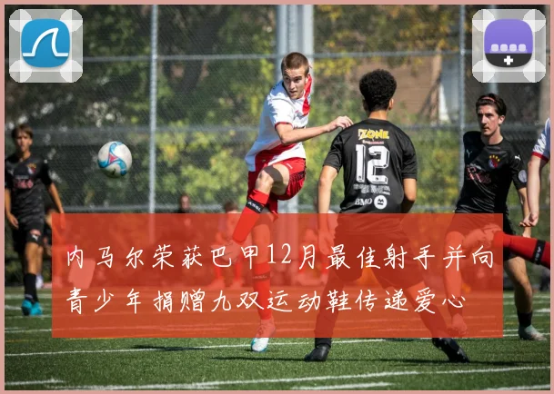 内马尔荣获巴甲12月最佳射手并向青少年捐赠九双运动鞋传递爱心