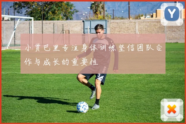 小贾巴里专注身体训练坚信团队合作与成长的重要性