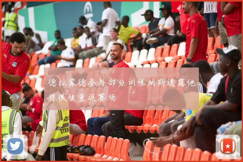 德拉蒙德参与部分训练纳斯透露他将很快重返赛场