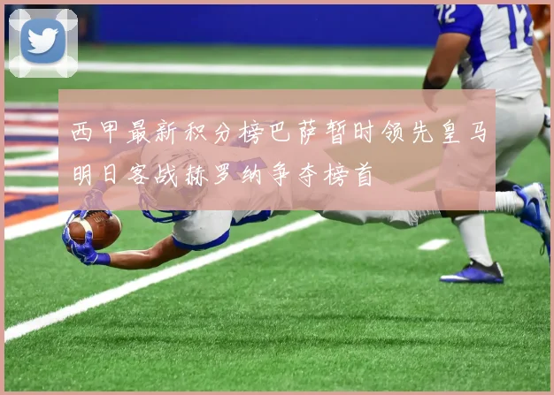西甲最新积分榜巴萨暂时领先皇马明日客战赫罗纳争夺榜首
