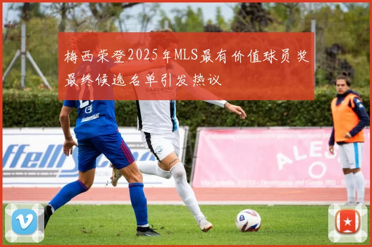梅西荣登2025年MLS最有价值球员奖最终候选名单引发热议