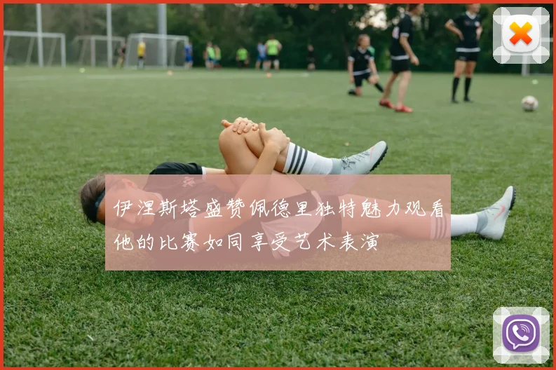 伊涅斯塔盛赞佩德里独特魅力观看他的比赛如同享受艺术表演
