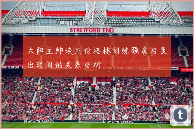 太阳主帅谈杰伦格林训练强度与复出时间的关系分析