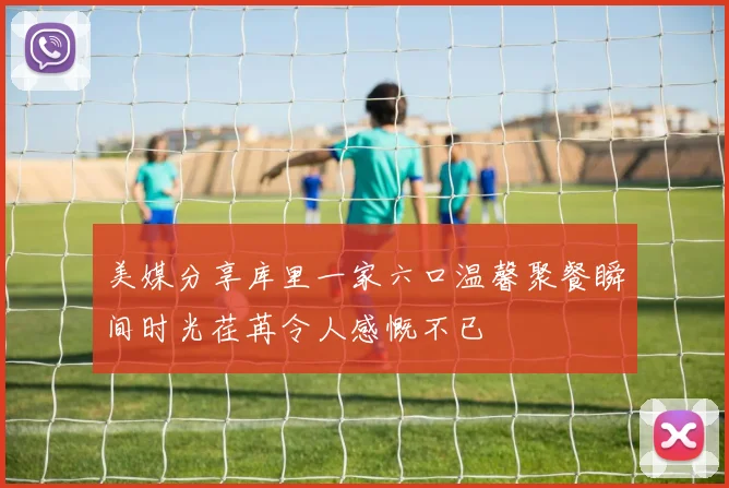 美媒分享库里一家六口温馨聚餐瞬间时光荏苒令人感慨不已