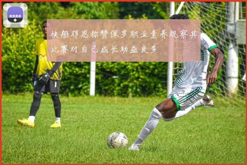 快船邓恩称赞保罗职业素养观察其比赛对自己成长助益良多