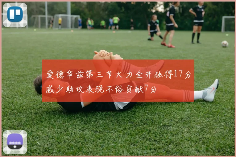 爱德华兹第三节火力全开独得17分威少助攻表现不俗贡献7分