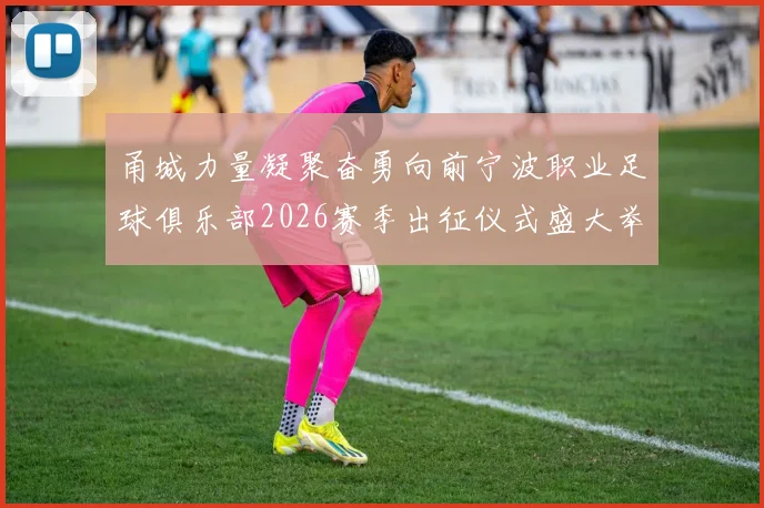 甬城力量凝聚奋勇向前宁波职业足球俱乐部2026赛季出征仪式盛大举行