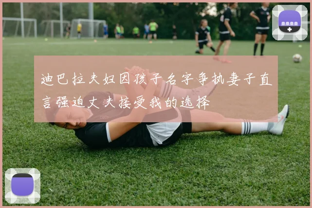 迪巴拉夫妇因孩子名字争执妻子直言强迫丈夫接受我的选择