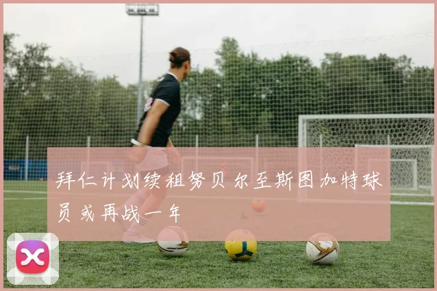 拜仁计划续租努贝尔至斯图加特球员或再战一年