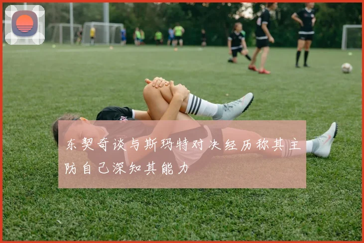 东契奇谈与斯玛特对决经历称其主防自己深知其能力