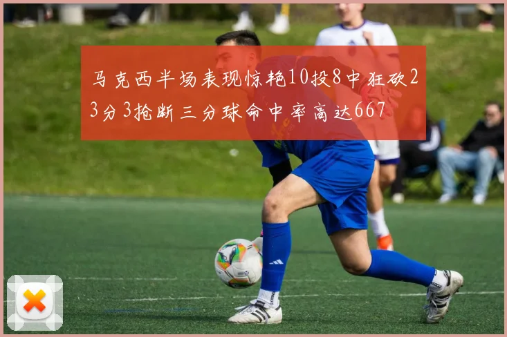 马克西半场表现惊艳10投8中狂砍23分3抢断三分球命中率高达667