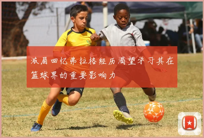 浓眉回忆弗拉格经历渴望学习其在篮球界的重要影响力