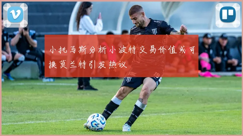 小托马斯分析小波特交易价值或可换莫兰特引发热议