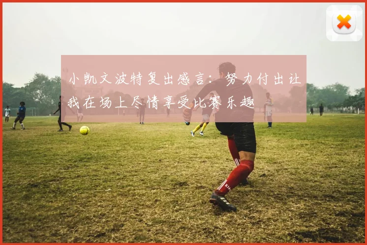 小凯文波特复出感言：努力付出让我在场上尽情享受比赛乐趣