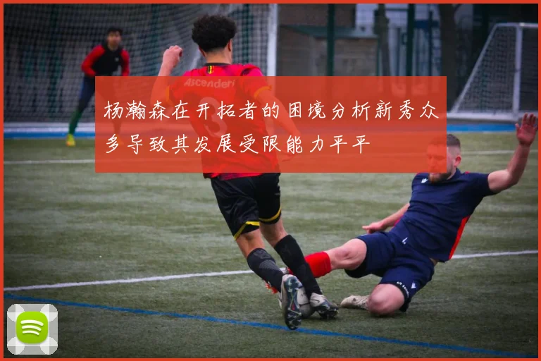 杨瀚森在开拓者的困境分析新秀众多导致其发展受限能力平平